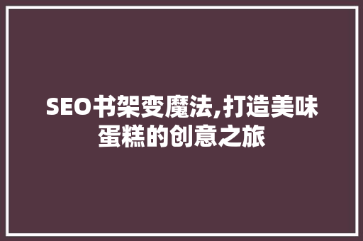 SEO书架变魔法,打造美味蛋糕的创意之旅