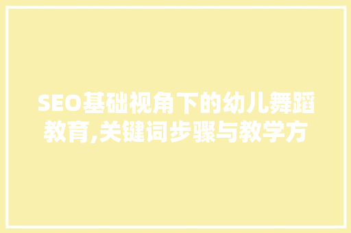 SEO基础视角下的幼儿舞蹈教育,关键词步骤与教学方法