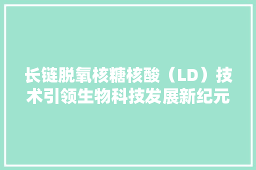 长链脱氧核糖核酸（LD）技术引领生物科技发展新纪元