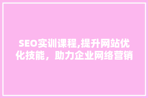 SEO实训课程,提升网站优化技能，助力企业网络营销