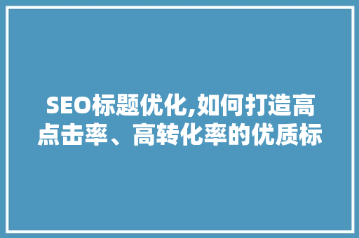 SEO标题优化,如何打造高点击率、高转化率的优质标题