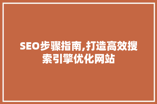 SEO步骤指南,打造高效搜索引擎优化网站