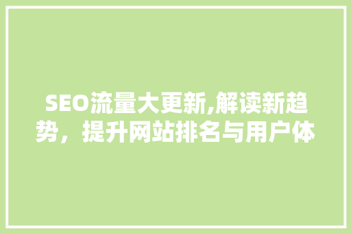 SEO流量大更新,解读新趋势，提升网站排名与用户体验