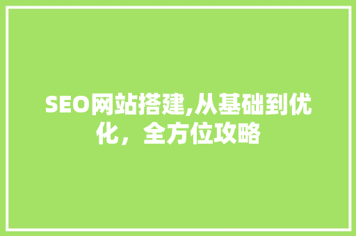 SEO网站搭建,从基础到优化，全方位攻略