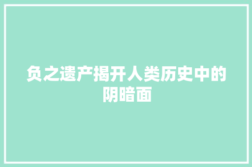 负之遗产揭开人类历史中的阴暗面