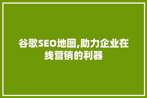 谷歌SEO地图,助力企业在线营销的利器