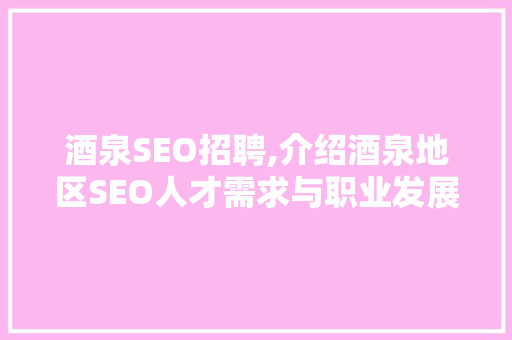 酒泉SEO招聘,介绍酒泉地区SEO人才需求与职业发展前景