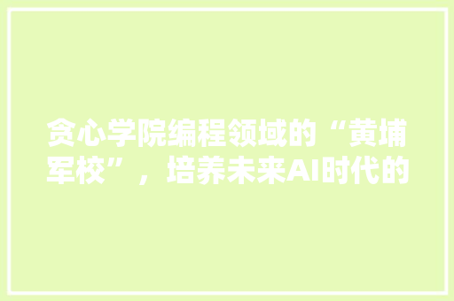 贪心学院编程领域的“黄埔军校”，培养未来AI时代的领军人才