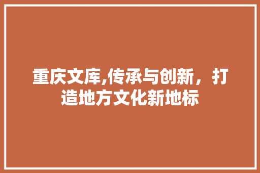 重庆文库,传承与创新，打造地方文化新地标  第1张