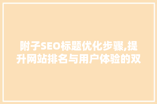 附子SEO标题优化步骤,提升网站排名与用户体验的双重之路