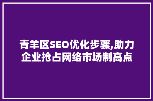 青羊区SEO优化步骤,助力企业抢占网络市场制高点