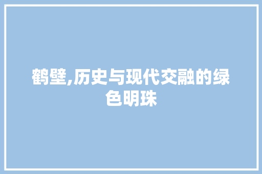 鹤壁,历史与现代交融的绿色明珠