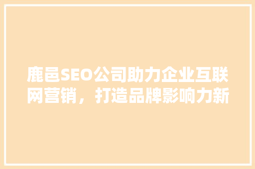鹿邑SEO公司助力企业互联网营销，打造品牌影响力新高度