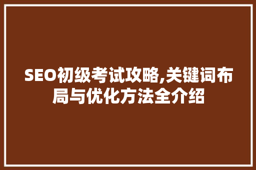 SEO初级考试攻略,关键词布局与优化方法全介绍