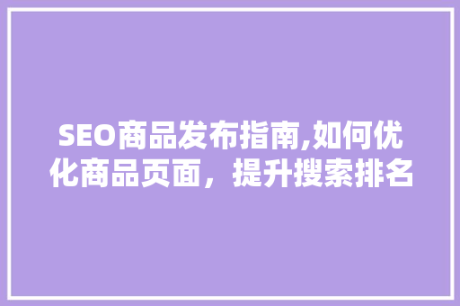 SEO商品发布指南,如何优化商品页面，提升搜索排名