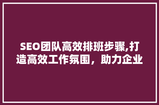 SEO团队高效排班步骤,打造高效工作氛围，助力企业SEO优化  第1张