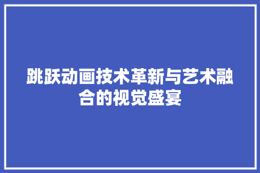 跳跃动画技术革新与艺术融合的视觉盛宴