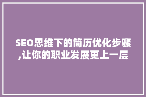 SEO思维下的简历优化步骤,让你的职业发展更上一层楼