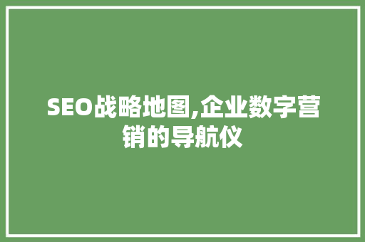 SEO战略地图,企业数字营销的导航仪
