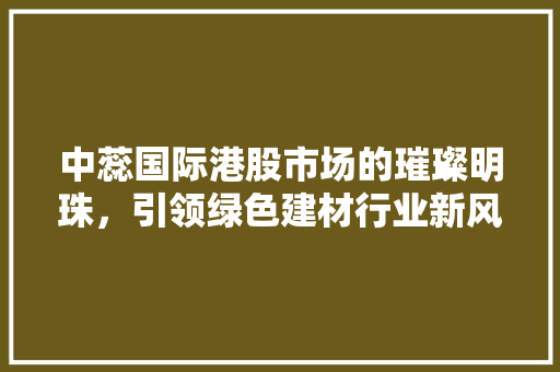 中蕊国际港股市场的璀璨明珠，引领绿色建材行业新风尚