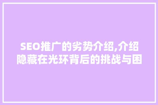 SEO推广的劣势介绍,介绍隐藏在光环背后的挑战与困境