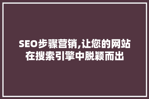 SEO步骤营销,让您的网站在搜索引擎中脱颖而出