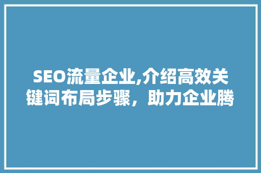 SEO流量企业,介绍高效关键词布局步骤，助力企业腾飞