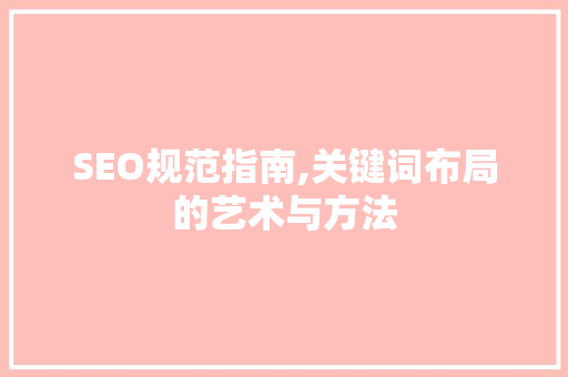 SEO规范指南,关键词布局的艺术与方法