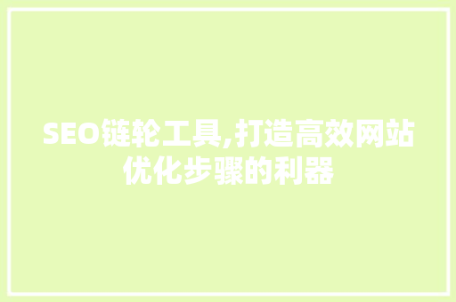 SEO链轮工具,打造高效网站优化步骤的利器