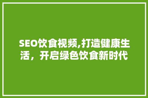 SEO饮食视频,打造健康生活，开启绿色饮食新时代