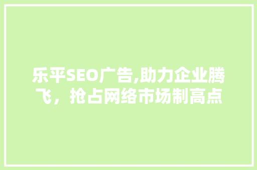 乐平SEO广告,助力企业腾飞，抢占网络市场制高点