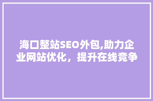 海口整站SEO外包,助力企业网站优化，提升在线竞争力