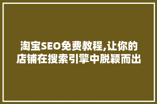 淘宝SEO免费教程,让你的店铺在搜索引擎中脱颖而出