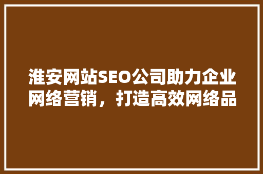 淮安网站SEO公司助力企业网络营销，打造高效网络品牌形象