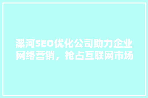 漯河SEO优化公司助力企业网络营销，抢占互联网市场先机