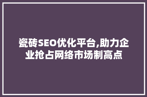 瓷砖SEO优化平台,助力企业抢占网络市场制高点