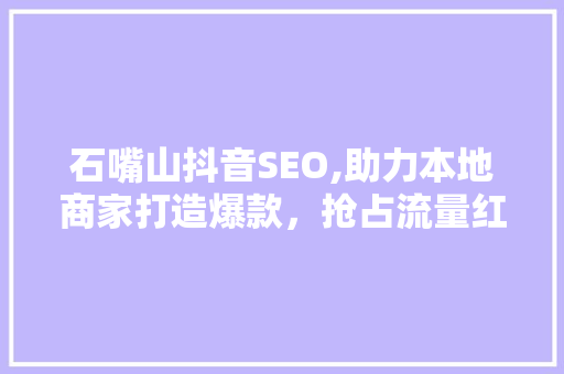石嘴山抖音SEO,助力本地商家打造爆款，抢占流量红利  第1张