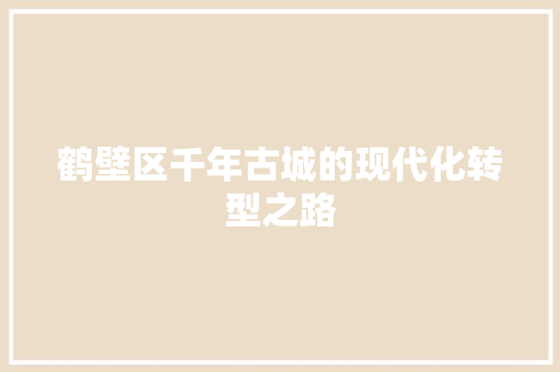 鹤壁区千年古城的现代化转型之路  第1张