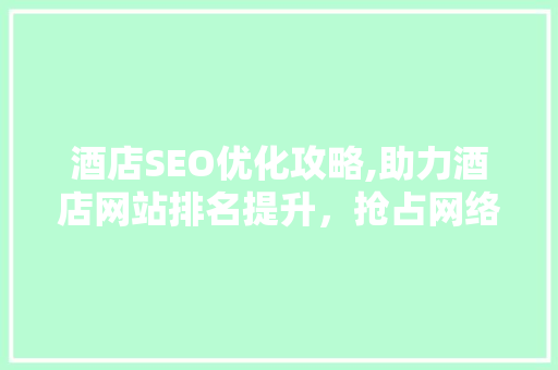 酒店SEO优化攻略,助力酒店网站排名提升，抢占网络市场先机