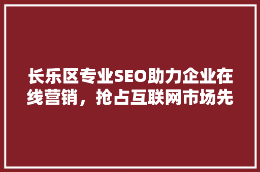 长乐区专业SEO助力企业在线营销，抢占互联网市场先机
