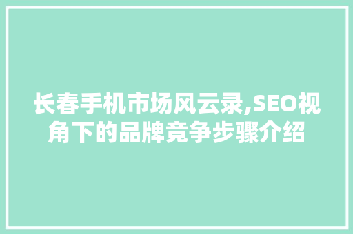 长春手机市场风云录,SEO视角下的品牌竞争步骤介绍