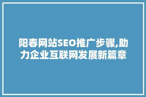 阳春网站SEO推广步骤,助力企业互联网发展新篇章