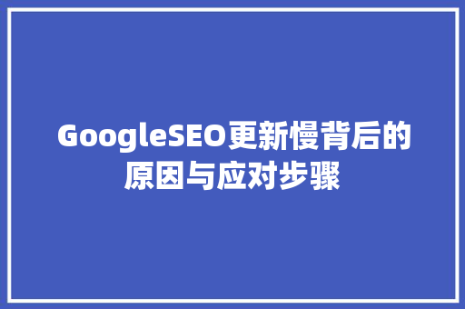 GoogleSEO更新慢背后的原因与应对步骤
