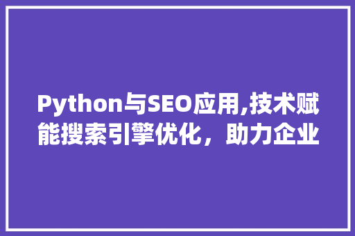 Python与SEO应用,技术赋能搜索引擎优化，助力企业互联网营销