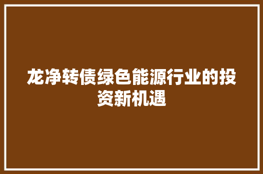 龙净转债绿色能源行业的投资新机遇