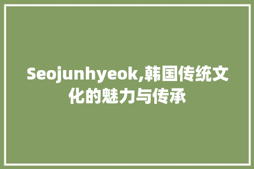 Seojunhyeok,韩国传统文化的魅力与传承