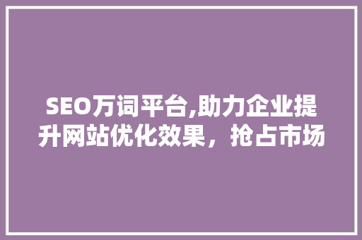 SEO万词平台,助力企业提升网站优化效果，抢占市场先机