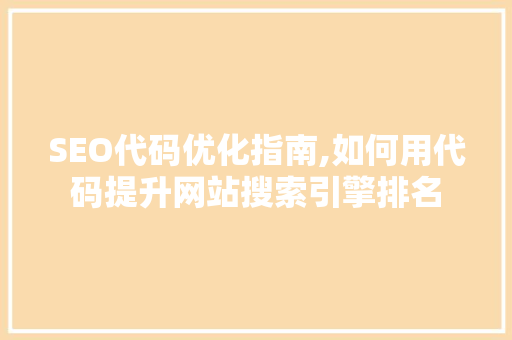 SEO代码优化指南,如何用代码提升网站搜索引擎排名