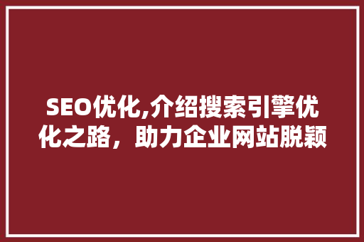 SEO优化,介绍搜索引擎优化之路，助力企业网站脱颖而出