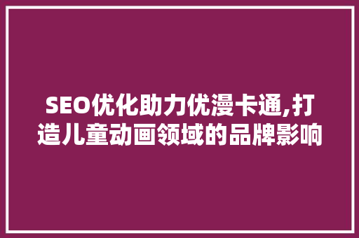 SEO优化助力优漫卡通,打造儿童动画领域的品牌影响力  第1张